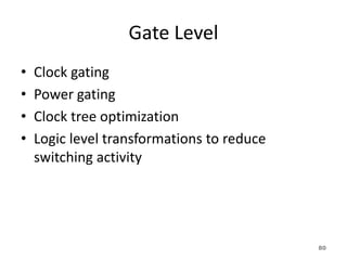 Gate Level
• Clock gating
• Power gating
• Clock tree optimization
• Logic level transformations to reduce
switching activity
80
 