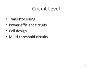 Circuit Level
• Transistor sizing
• Power efficient circuits
• Cell design
• Multi-threshold circuits
81
 