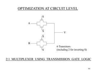 OPTIMIZATION AT CIRCUIT LEVEL
2:1 MULTIPLEXER USING TRANSMISSION GATE LOGIC
S
A
B
S
Y
6 Transistors
(including 2 for inverting S)
S
S
88
 