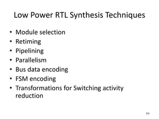Low Power RTL Synthesis Techniques
• Module selection
• Retiming
• Pipelining
• Parallelism
• Bus data encoding
• FSM encoding
• Transformations for Switching activity
reduction
90
 