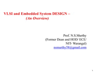 VLSI and Embedded System DESIGN –
(An Overview)
Prof. N.S.Murthy
(Former Dean and HOD/ ECE/
NIT- Warangal)
nsmurthy58@gmail.com
1
 