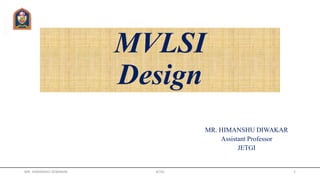 MVLSI
Design
MR. HIMANSHU DIWAKAR
Assistant Professor
JETGI
MR. HIMANSHU DIWAKAR JETGI 1
 