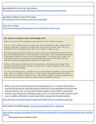  
good explanation of max_cap, max_trans etc. 
http://www.vlsi­expert.com/2012/02/design­constraint­maximum­and­minimum.html 
 
good Basic refresher course on RTL design: 
http://academic.csuohio.edu/chu_p/rtl/chu_rtL_book/silde/ 
 
basic info on routing: 
https://www.slideshare.net/NaveenKumar11/vlsi­routing?from_action=save 
 
 
 
 
 
https://www.edn.com/design/test­and­measurement/4386191/Launch­off­shift­at­speed­test 
 
Clock Enable Timing Methodology:  http://www.ispd.cc/slides/2013/7_dangat.pdf 
 
https://solvnet.synopsys.com/retrieve/015769.html?otSearchResultSrc=advSearch&otSearchResultNumber=2&otPag
eNum=1 
­ clock gating checks, awesome article 
 
 
