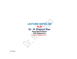 Dr.R.P.Rao
LECTURE NOTES ON
VLSI
Dr . R. Prakash Rao
Associate Professor
ECE Department
prakashiits@gmail.com
 