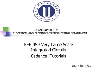 OKAN UNIVERSITY
ELECTRICAL AND ELECTRONICS ENGINEERING DEPARTMENT



       EEE 459 Very Large Scale
          Integrated Circuits
          Cadence Tutorials

                                      AHMET İLKER ŞİN
 