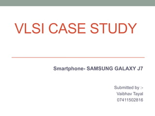 VLSI CASE STUDY
Smartphone- SAMSUNG GALAXY J7
Submitted by :-
Vaibhav Tayal
07411502816
 