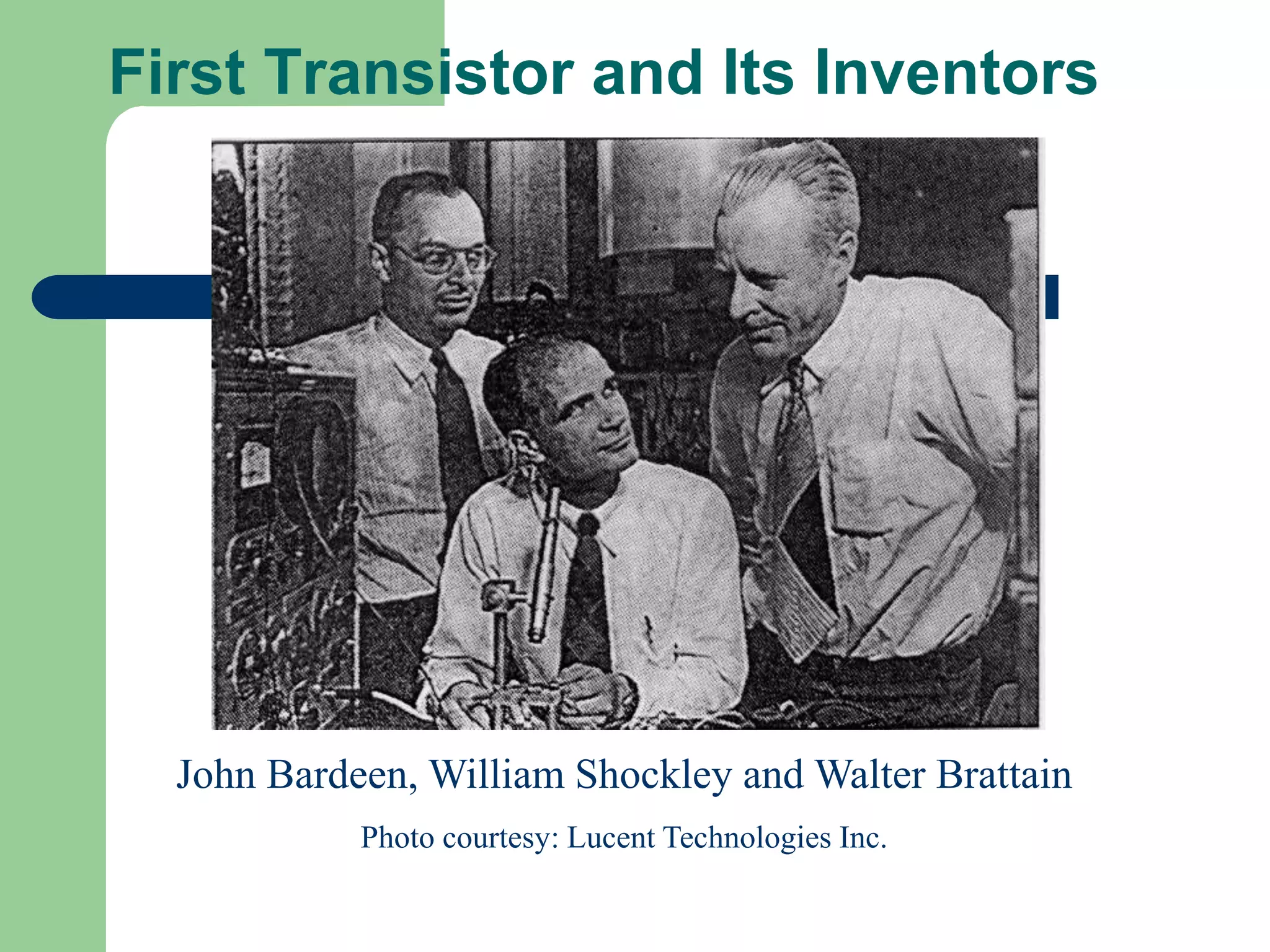 John Bardeen, William Shockley and Walter Brattain
Photo courtesy: Lucent Technologies Inc.
First Transistor and Its Inventors
 