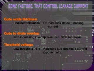 Reduced thickness  increases Oxide tunneling
current
with increasing Overlap area  GIDL increases
Low threshold  Increases Sub-threshold current
exponentially.
 