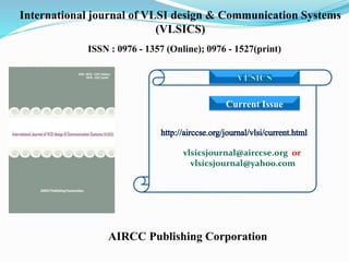 AIRCC Publishing Corporation
International journal of VLSI design & Communication Systems
(VLSICS)
ISSN : 0976 - 1357 (Online); 0976 - 1527(print)
Current Issue
vlsicsjournal@airccse.org or
vlsicsjournal@yahoo.com
 