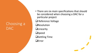 Choosing a
DAC
• There are six main specifications that should
be considered when choosing a DAC for a
particular project
 Reference Voltage
Resolution
Linearity
Speed
Settling Time
Error
 