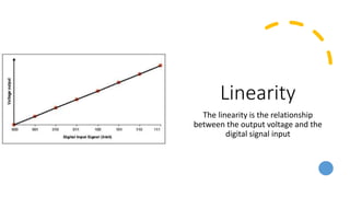 Linearity
The linearity is the relationship
between the output voltage and the
digital signal input
 