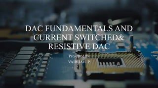 DAC FUNDAMENTALS AND
CURRENT SWITCHED&
RESISTIVE DAC
Presented by
VAIBHAVI P
 