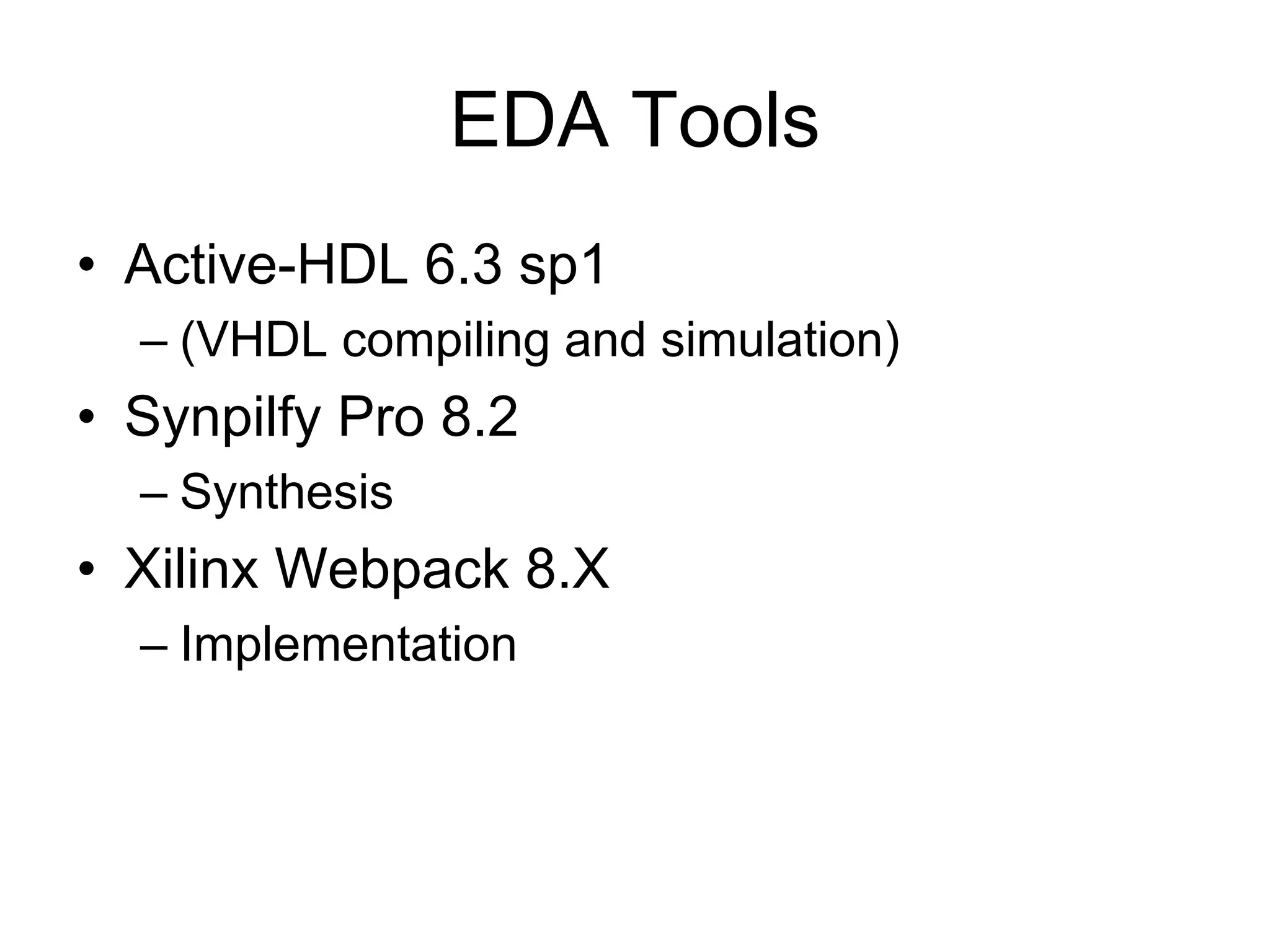 EDA Tools
• Active-HDL 6.3 sp1
– (VHDL compiling and simulation)
• Synpilfy Pro 8.2
– Synthesis
• Xilinx Webpack 8.X
– Implementation
 