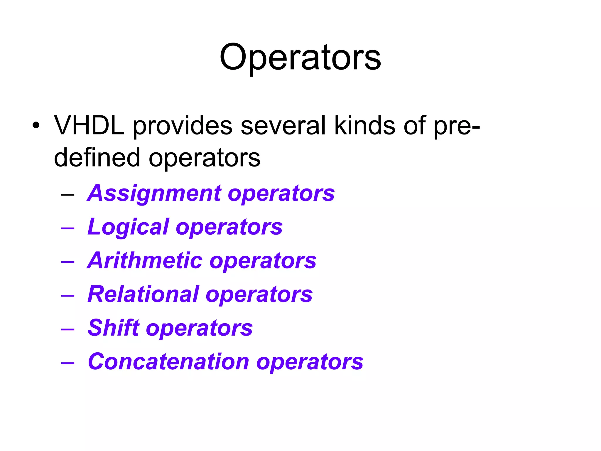 Operators
• VHDL provides several kinds of pre-
defined operators
– Assignment operators
– Logical operators
– Arithmetic operators
– Relational operators
– Shift operators
– Concatenation operators
 