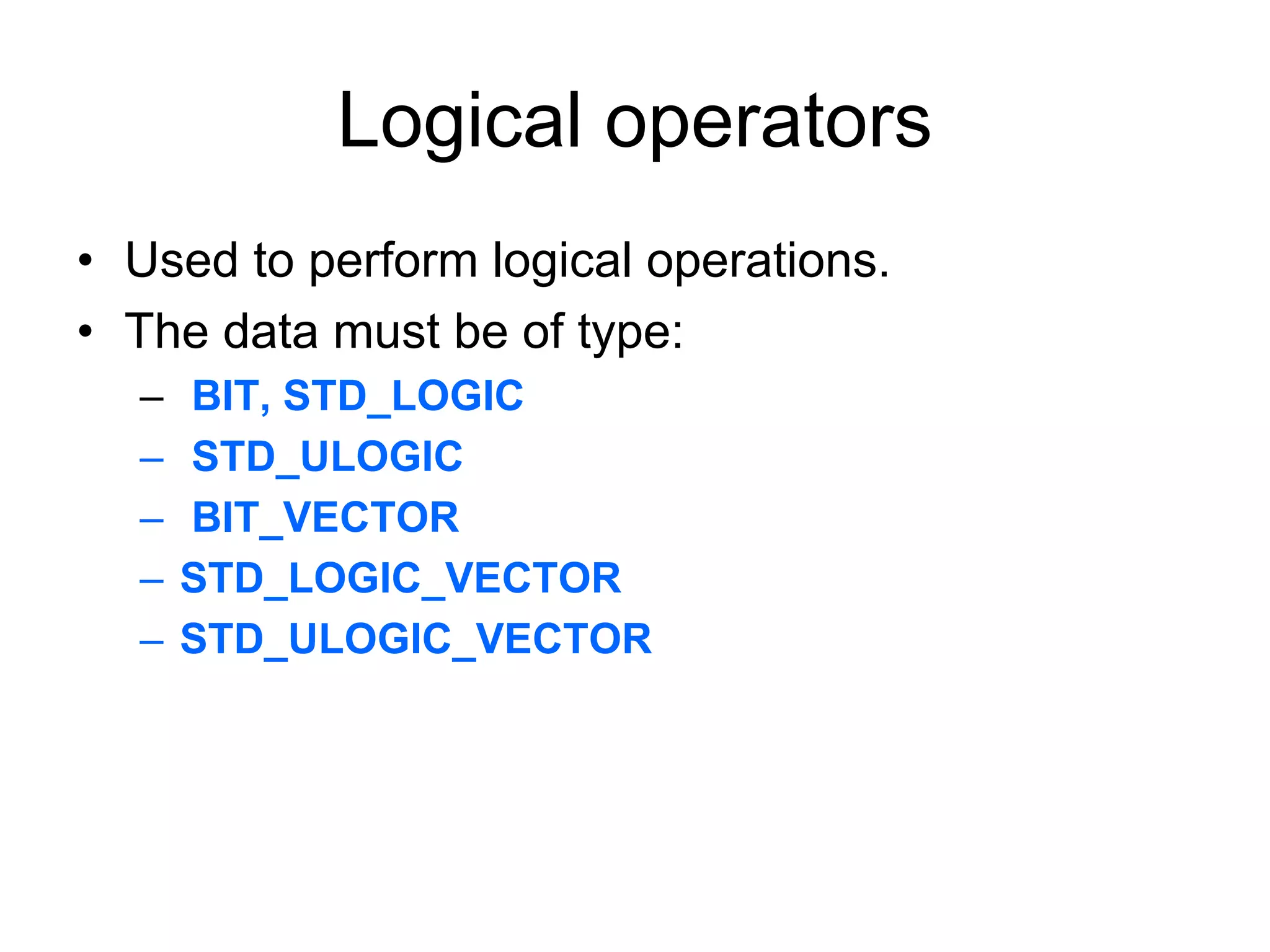 Logical operators
• Used to perform logical operations.
• The data must be of type:
– BIT, STD_LOGIC
– STD_ULOGIC
– BIT_VECTOR
– STD_LOGIC_VECTOR
– STD_ULOGIC_VECTOR
 