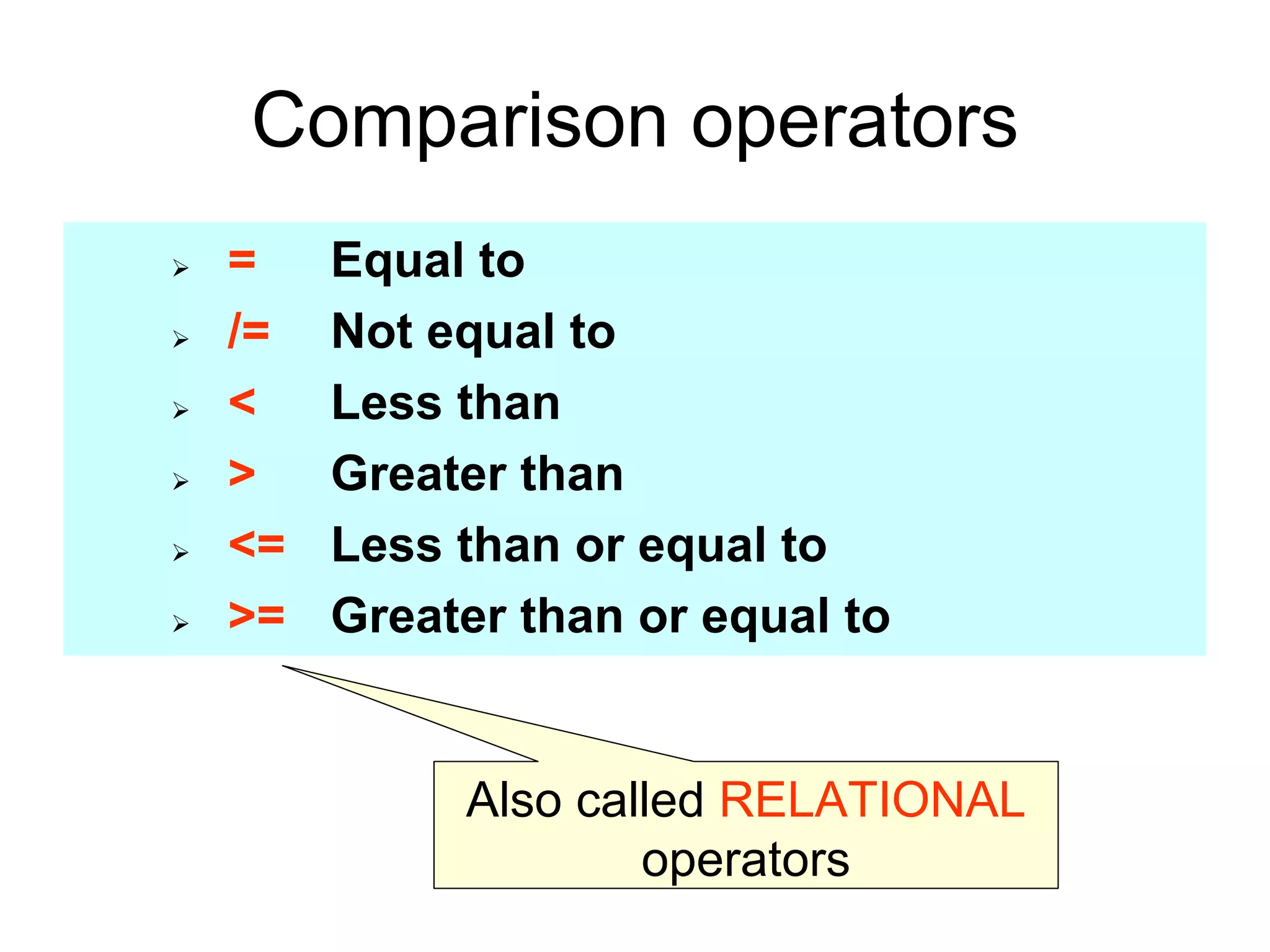 Comparison operators
= Equal to
/= Not equal to
< Less than
> Greater than
<= Less than or equal to
>= Greater than or equal to
Also called RELATIONAL
operators
 