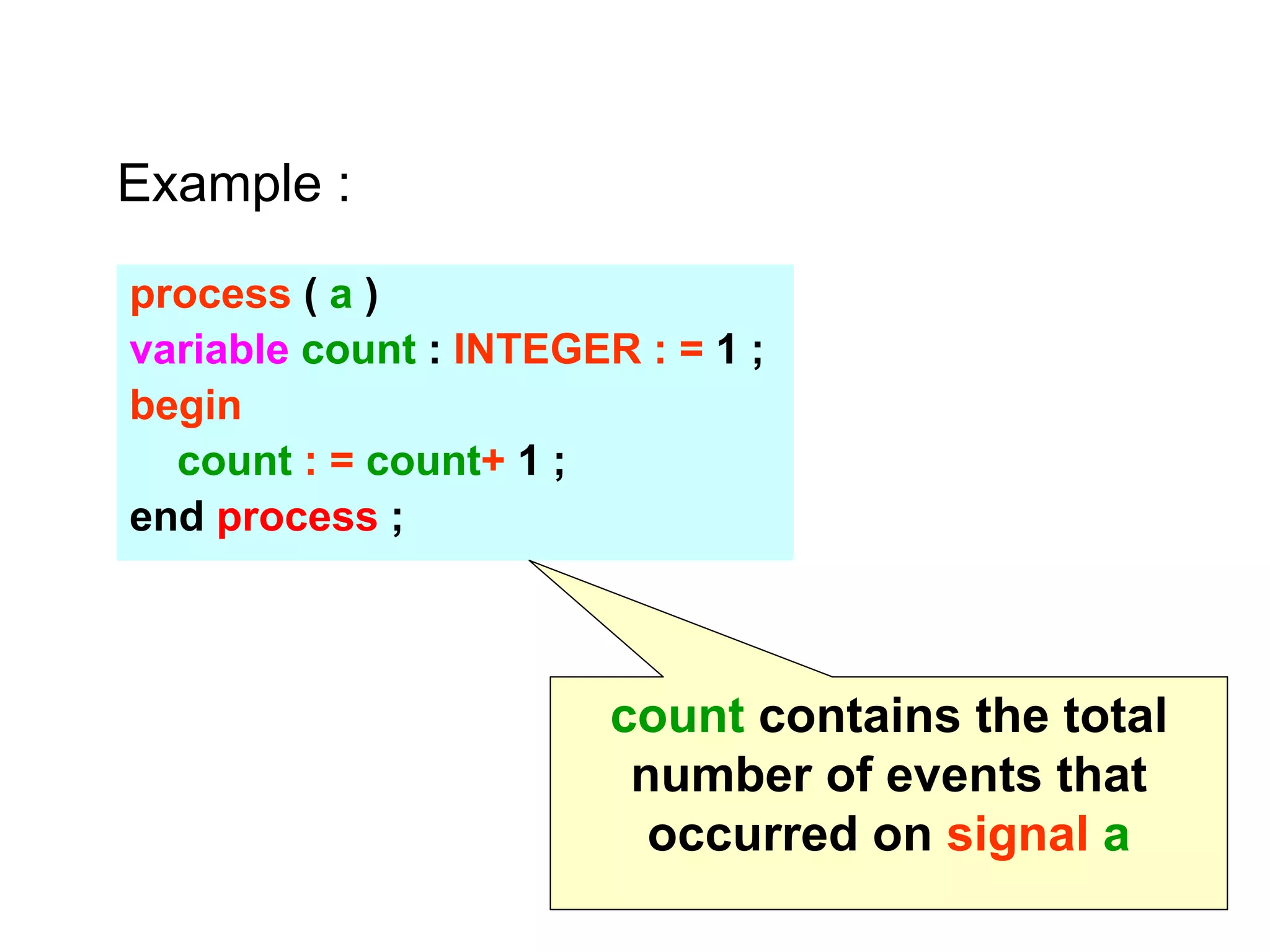 process ( a )
variable count : INTEGER : = 1 ;
begin
count : = count+ 1 ;
end process ;
Example :
count contains the total
number of events that
occurred on signal a
 