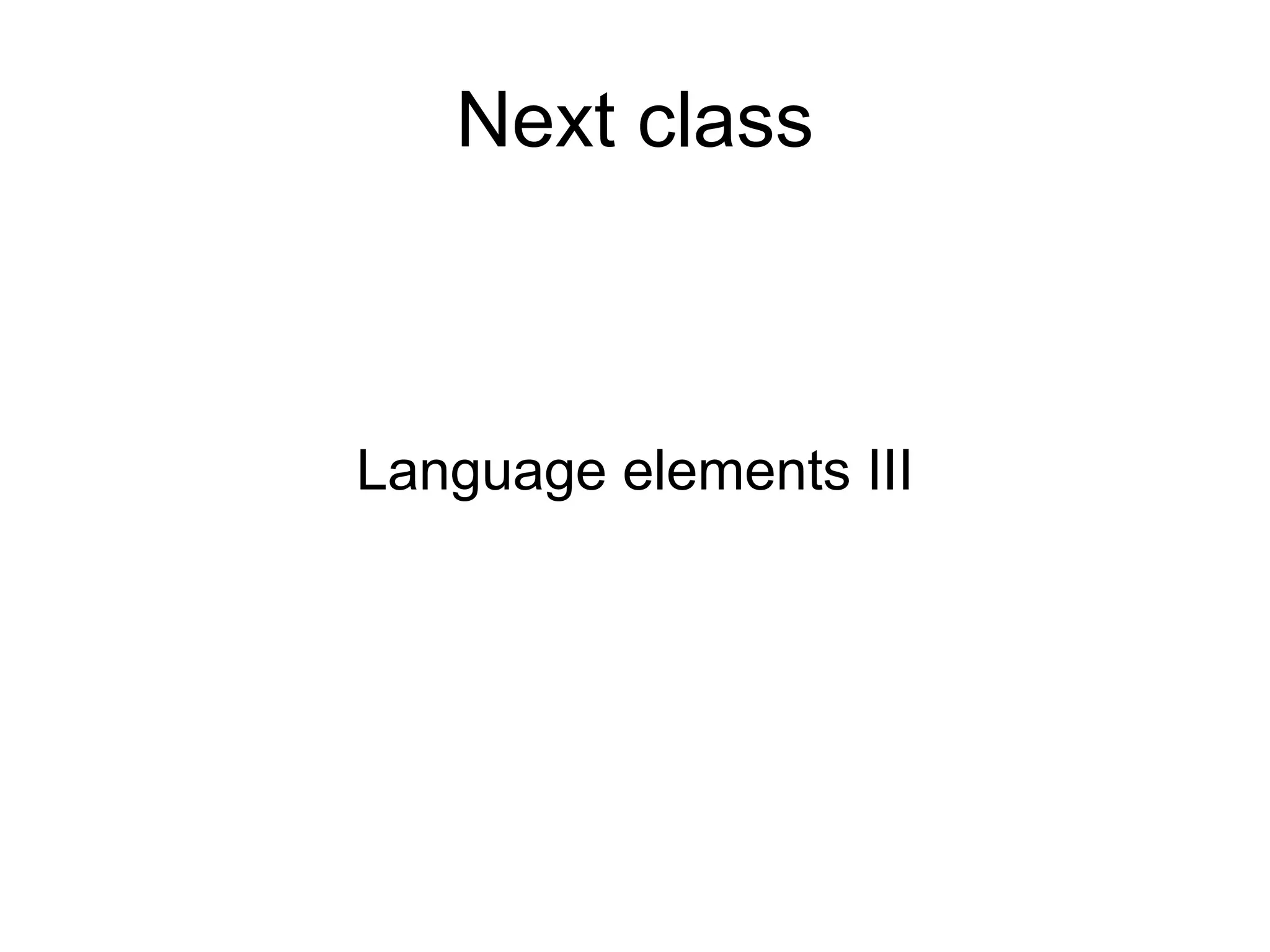 Language elements III
Next class
 