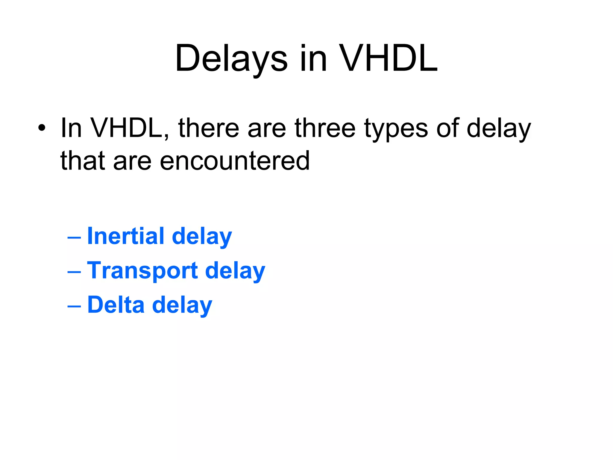 Delays in VHDL
• In VHDL, there are three types of delay
that are encountered
– Inertial delay
– Transport delay
– Delta delay
 