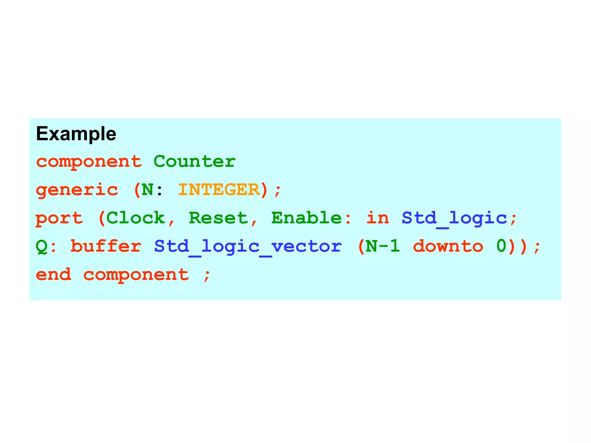 Example
component Counter
generic (N: INTEGER);
port (Clock, Reset, Enable: in Std_logic;
Q: buffer Std_logic_vector (N-1 downto 0));
end component ;
 