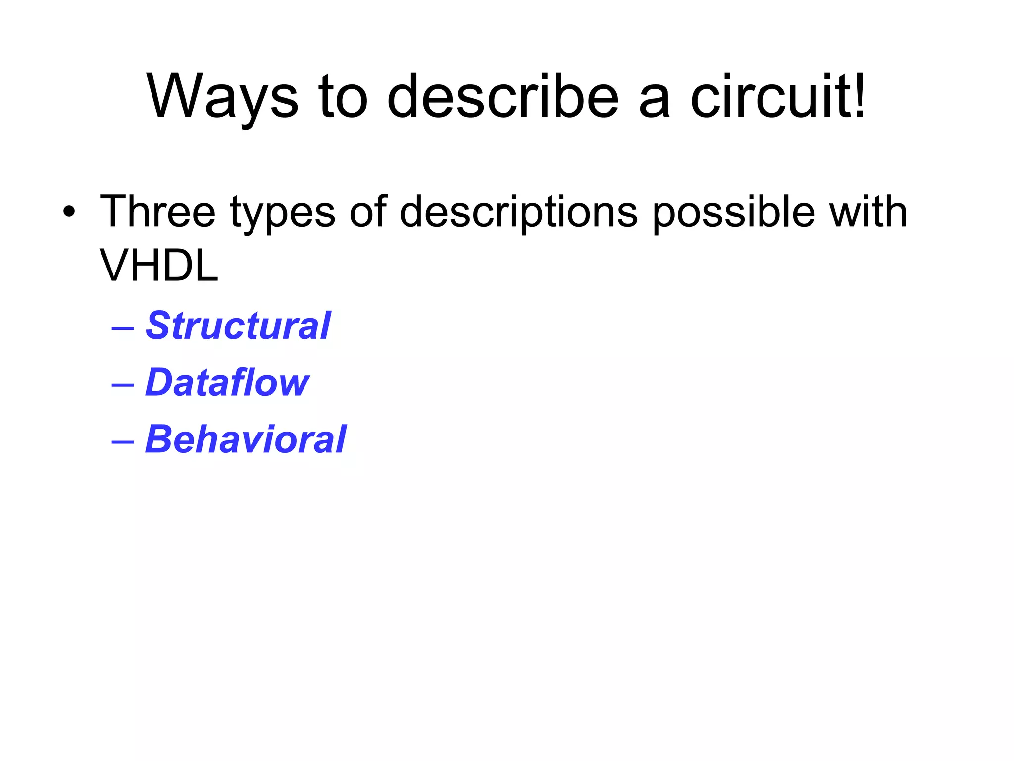 Ways to describe a circuit!
• Three types of descriptions possible with
VHDL
– Structural
– Dataflow
– Behavioral
 