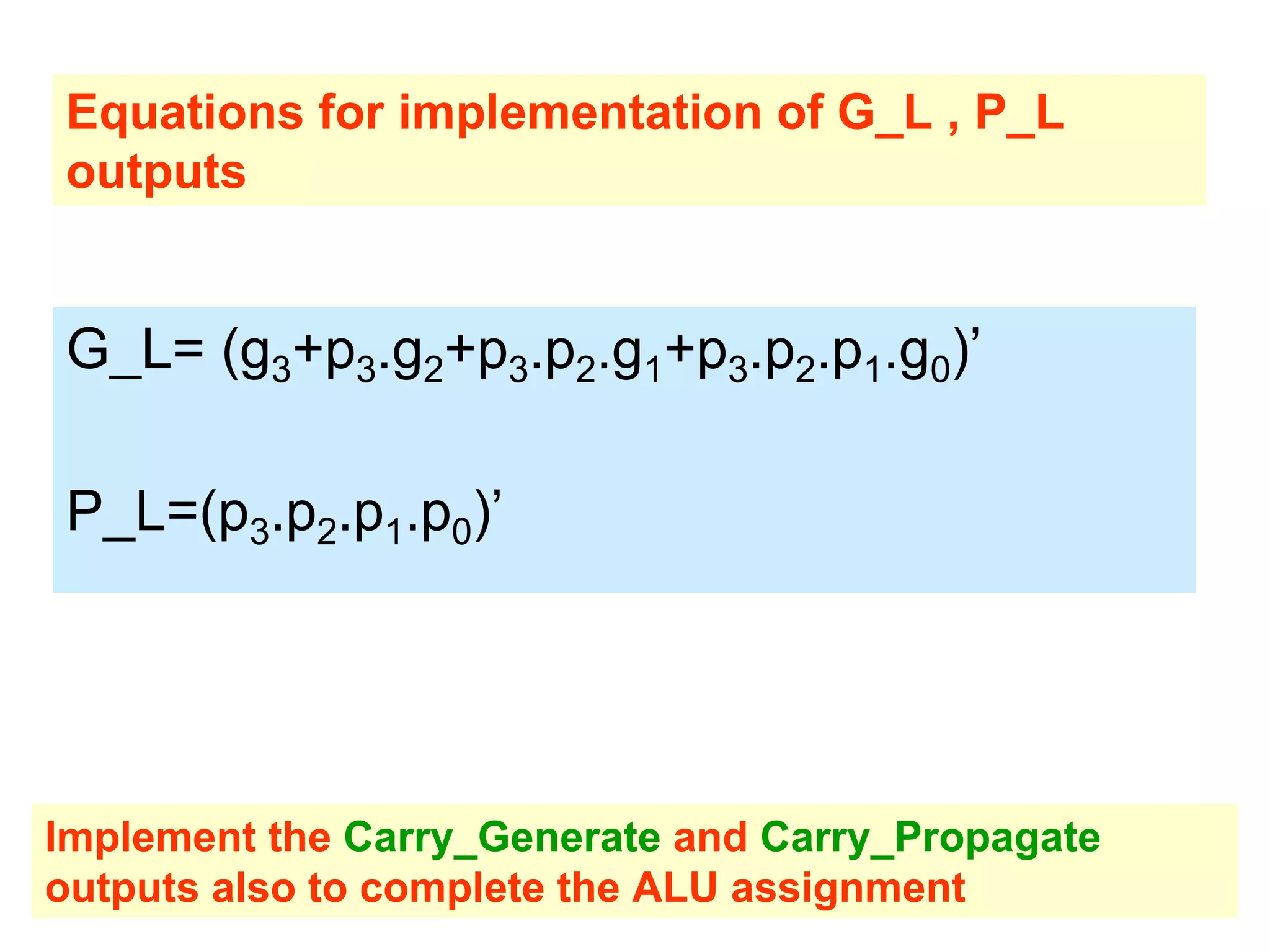 G_L= (g3+p3.g2+p3.p2.g1+p3.p2.p1.g0)’
P_L=(p3.p2.p1.p0)’
Implement the Carry_Generate and Carry_Propagate
outputs also to complete the ALU assignment
Equations for implementation of G_L , P_L
outputs
 