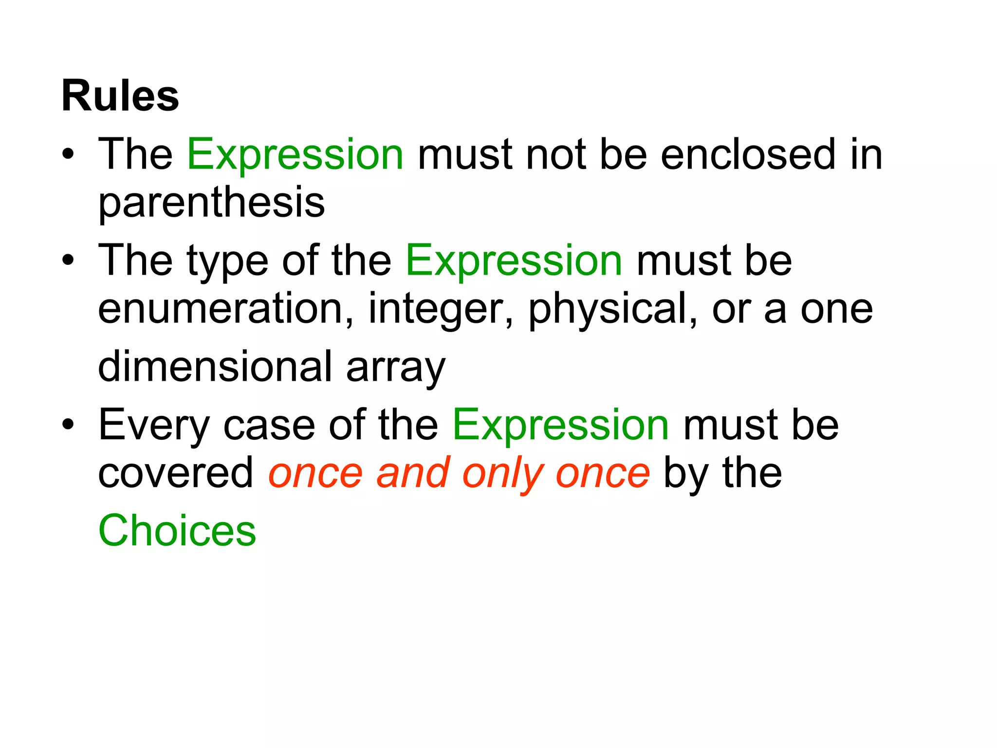 Rules
• The Expression must not be enclosed in
parenthesis
• The type of the Expression must be
enumeration, integer, physical, or a one
dimensional array
• Every case of the Expression must be
covered once and only once by the
Choices
 