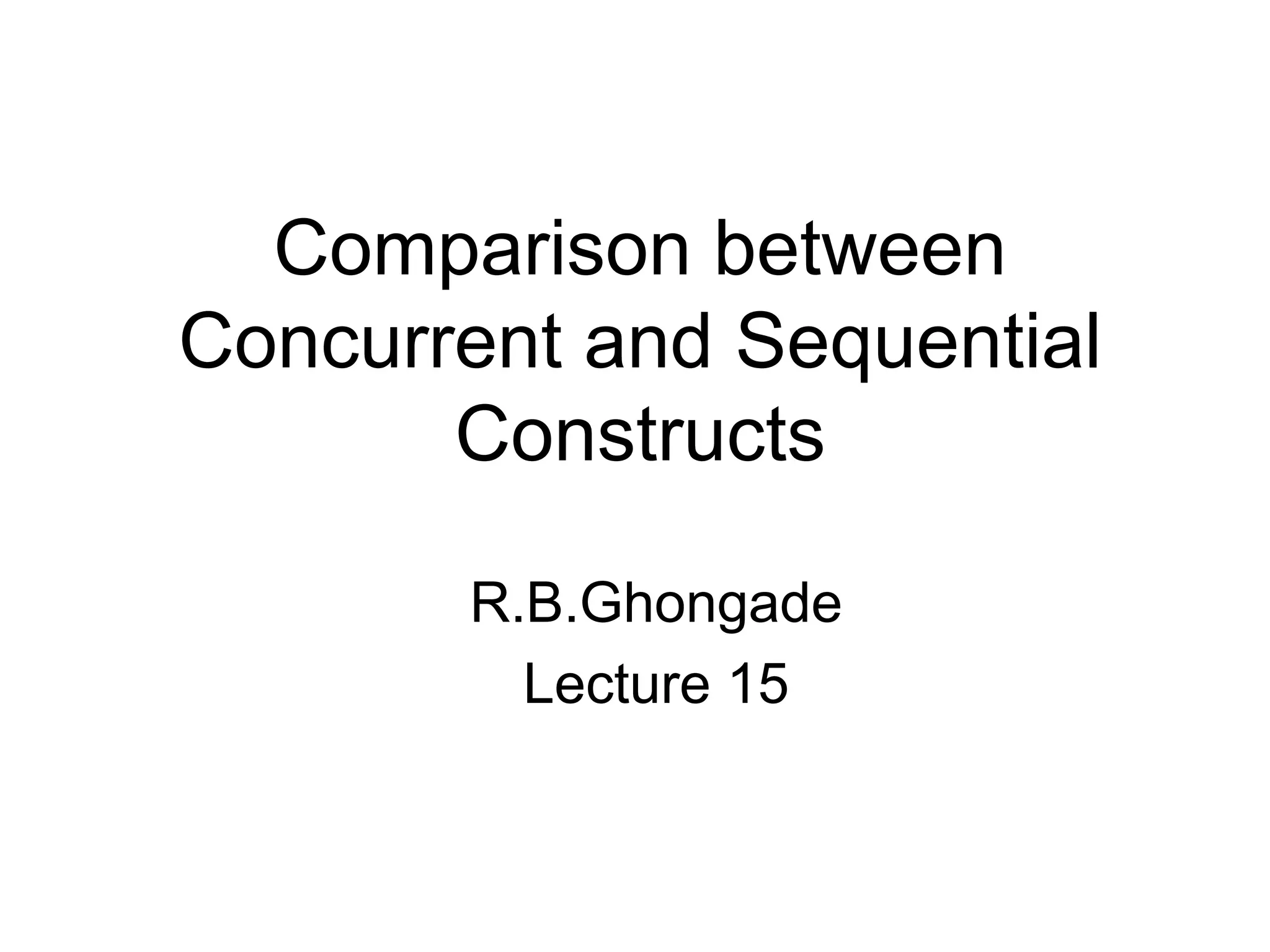Comparison between
Concurrent and Sequential
Constructs
R.B.Ghongade
Lecture 15
 