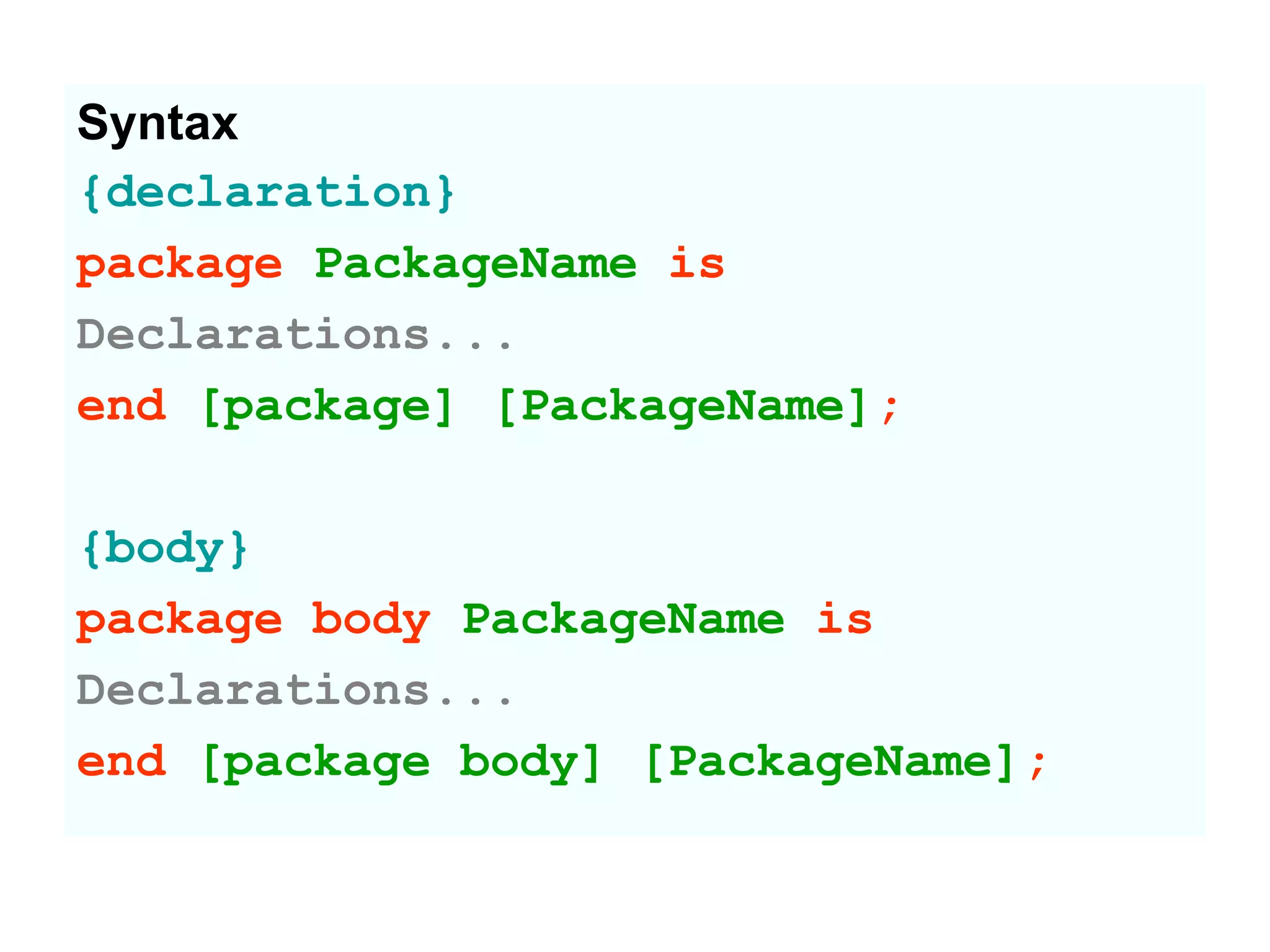 Syntax
{declaration}
package PackageName is
Declarations...
end [package] [PackageName];
{body}
package body PackageName is
Declarations...
end [package body] [PackageName];
 
