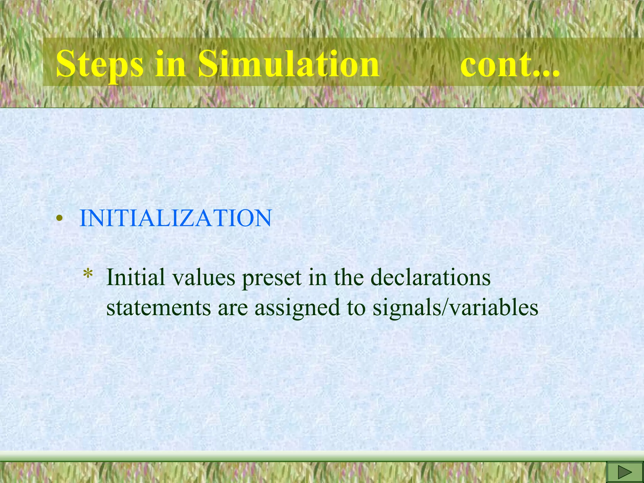 Steps in Simulation cont...
• INITIALIZATION
* Initial values preset in the declarations
statements are assigned to signals/variables
 