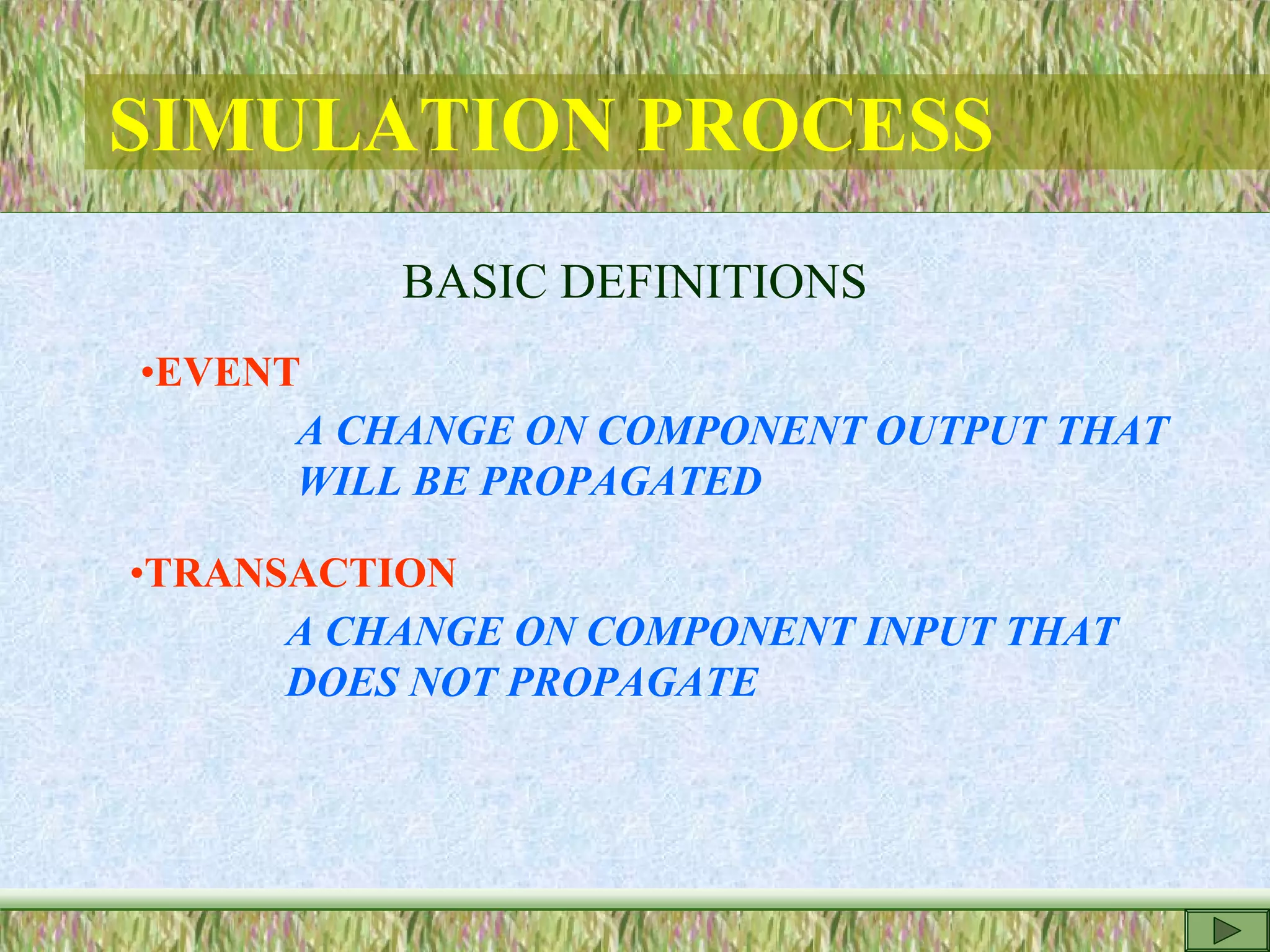 SIMULATION PROCESS
BASIC DEFINITIONS
•EVENT
A CHANGE ON COMPONENT OUTPUT THAT
WILL BE PROPAGATED
•TRANSACTION
A CHANGE ON COMPONENT INPUT THAT
DOES NOT PROPAGATE
 