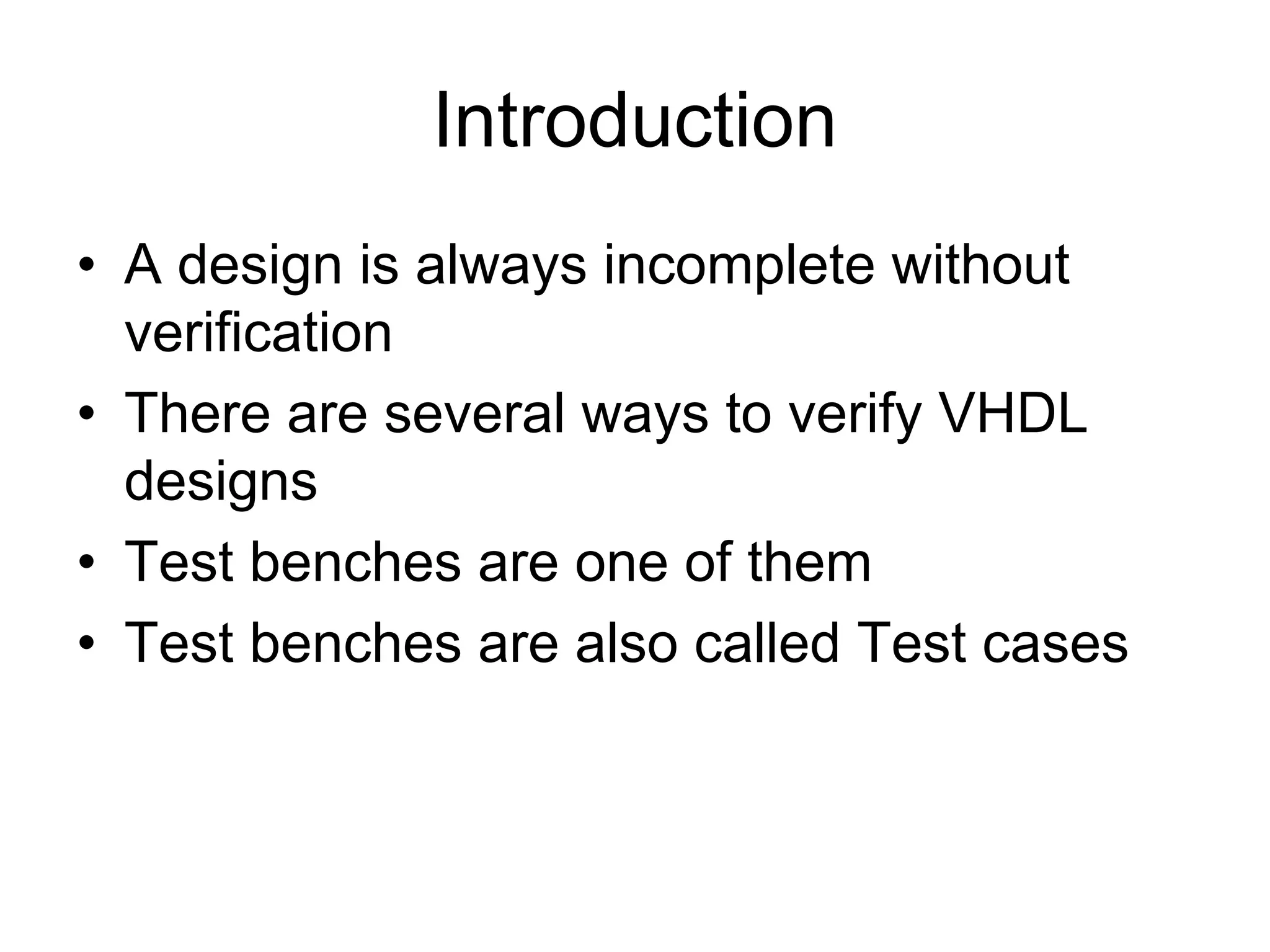 • A design is always incomplete without
verification
• There are several ways to verify VHDL
designs
• Test benches are one of them
• Test benches are also called Test cases
Introduction
 