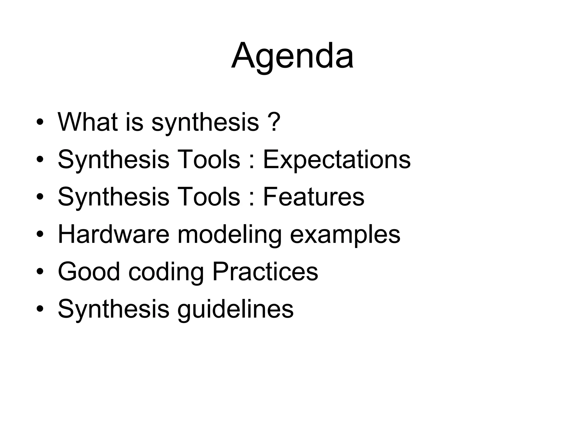 Agenda
• What is synthesis ?
• Synthesis Tools : Expectations
• Synthesis Tools : Features
• Hardware modeling examples
• Good coding Practices
• Synthesis guidelines
 