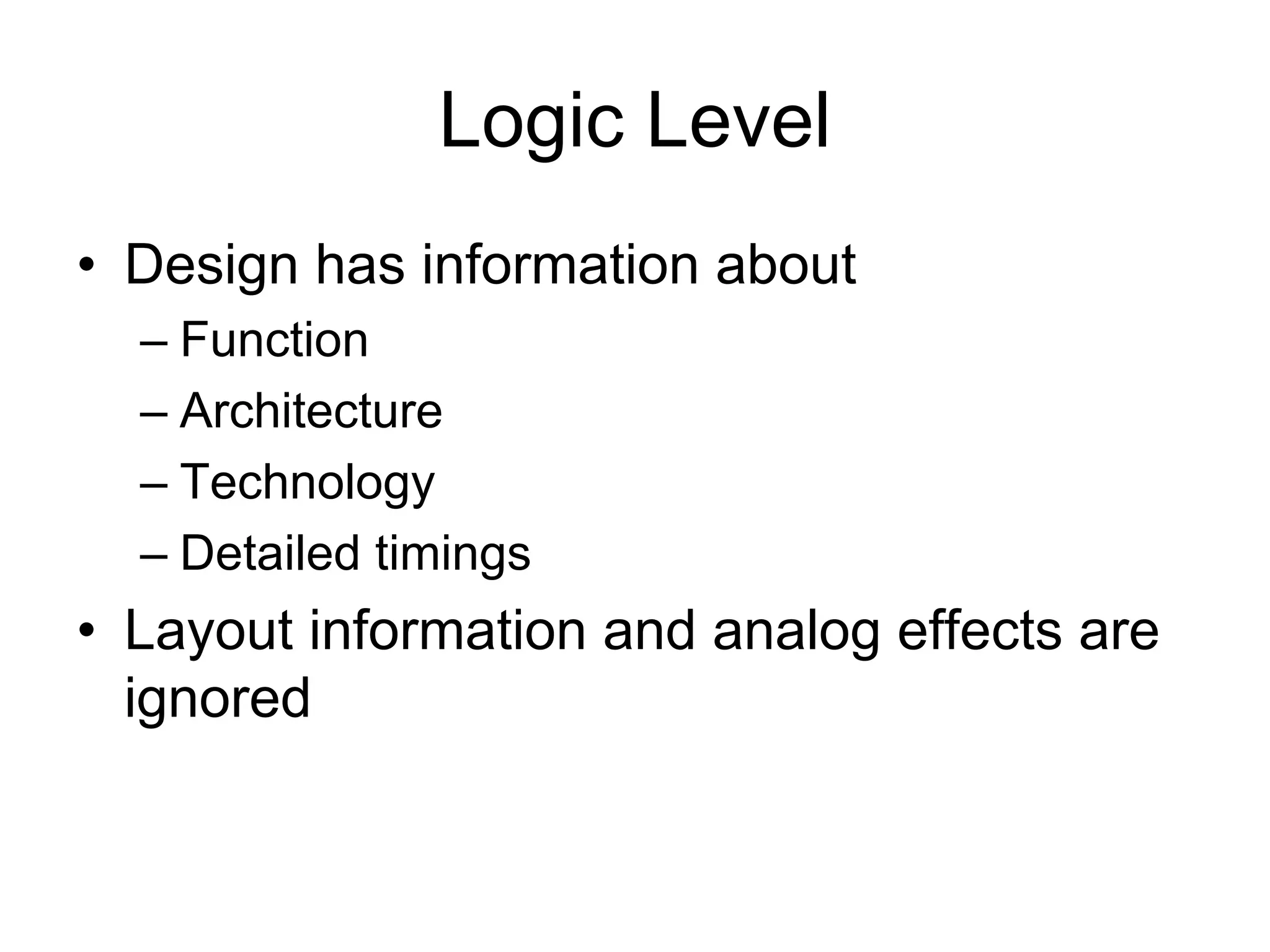 Logic Level
• Design has information about
– Function
– Architecture
– Technology
– Detailed timings
• Layout information and analog effects are
ignored
 
