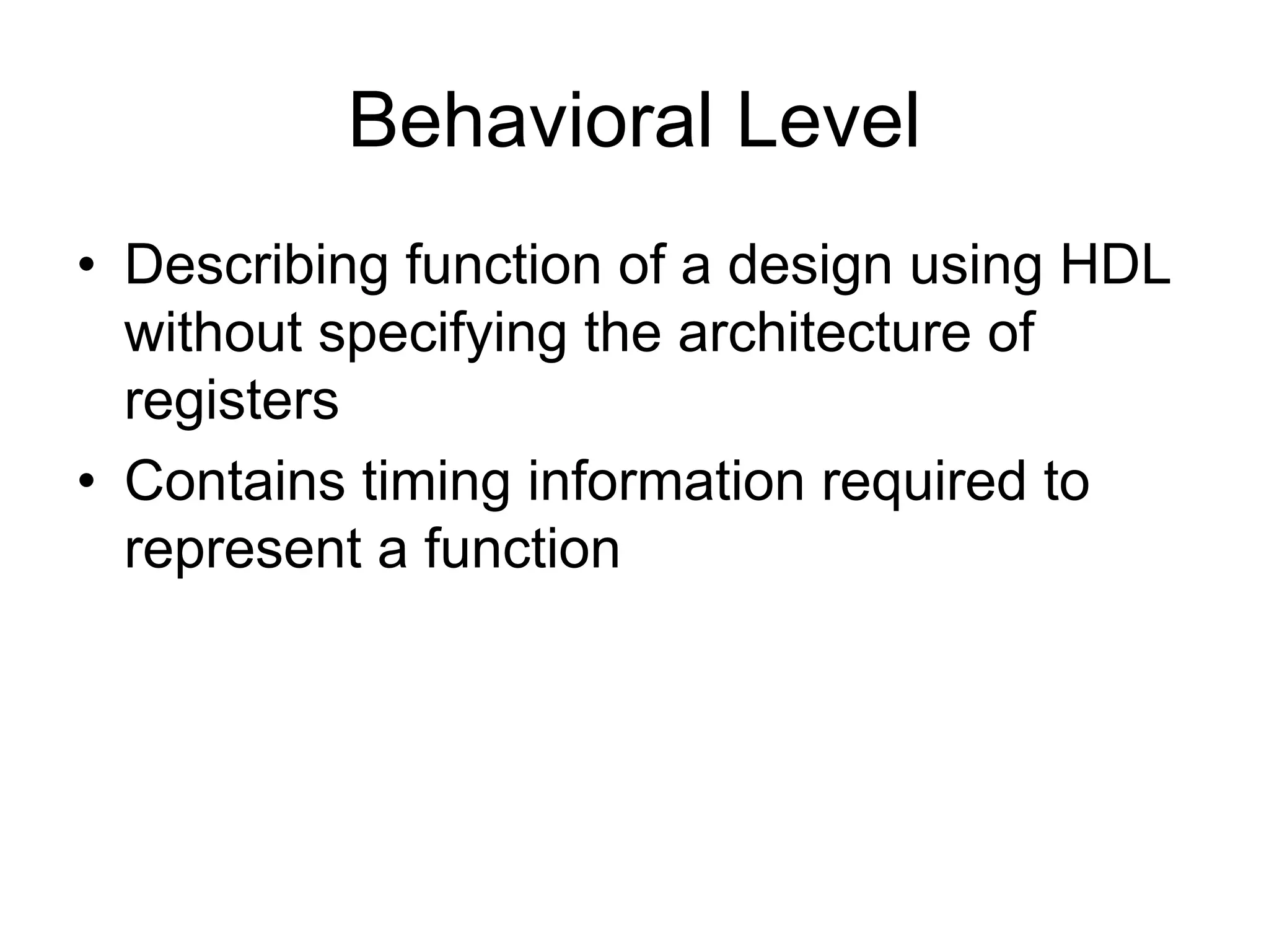 Behavioral Level
• Describing function of a design using HDL
without specifying the architecture of
registers
• Contains timing information required to
represent a function
 