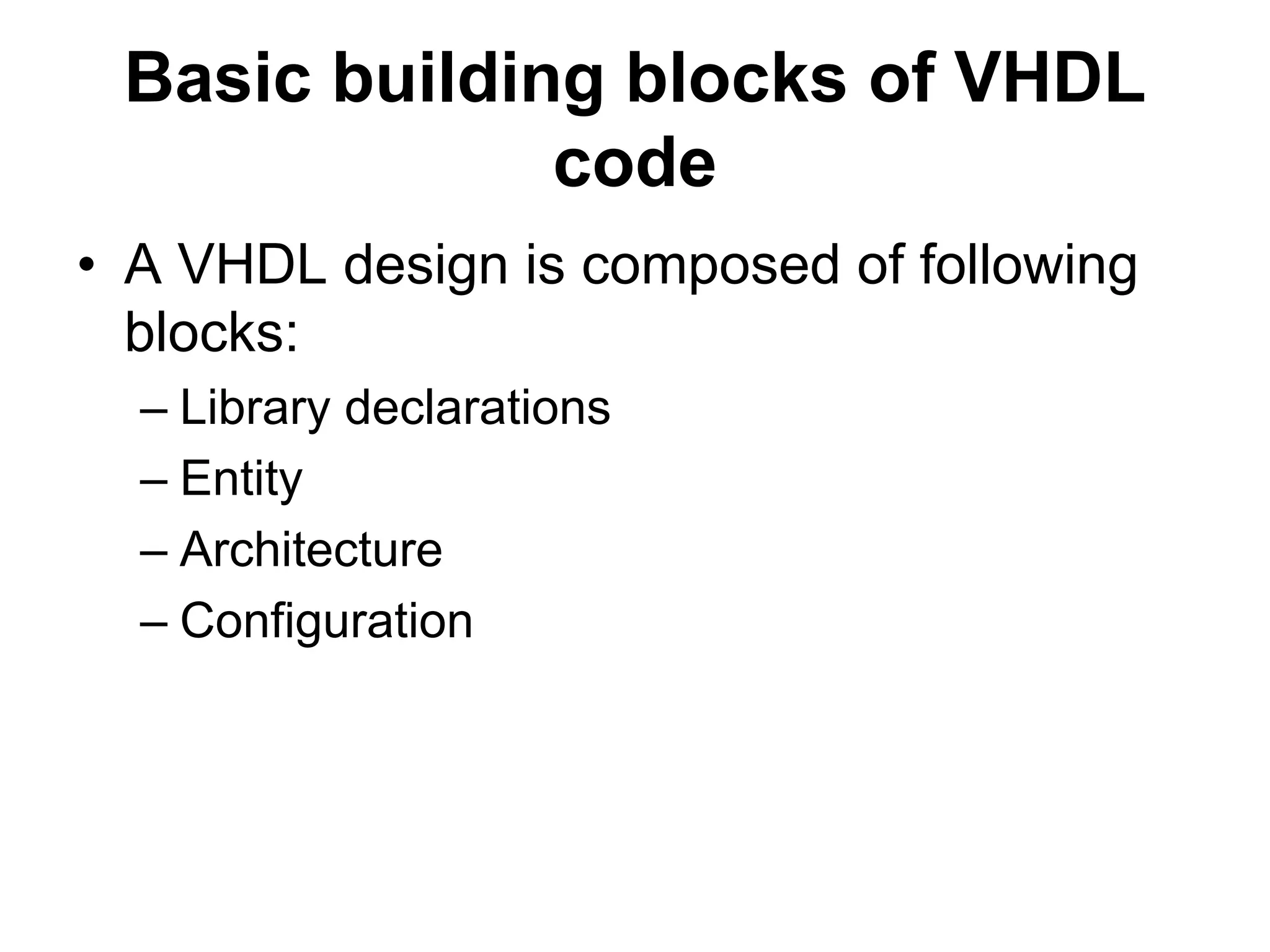 Basic building blocks of VHDL
code
• A VHDL design is composed of following
blocks:
– Library declarations
– Entity
– Architecture
– Configuration
 