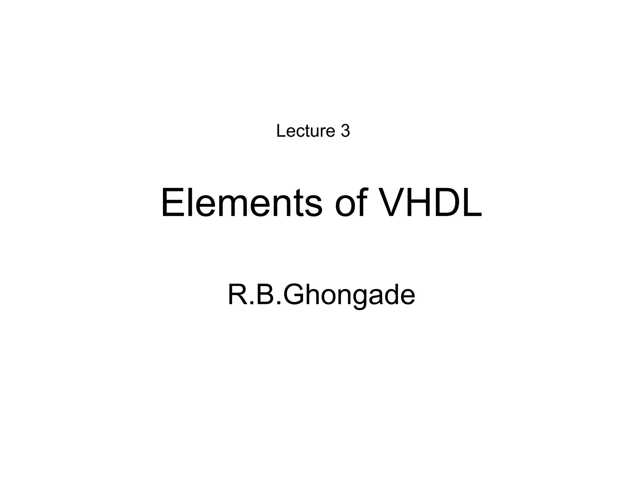 Elements of VHDL
R.B.Ghongade
Lecture 3
 