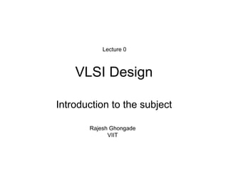 VLSI Design
Introduction to the subject
Lecture 0
Rajesh Ghongade
VIIT
 