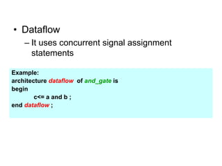 • Dataflow
– It uses concurrent signal assignment
statements
Example:
architecture dataflow of and_gate is
begin
c<= a and b ;
end dataflow ;
 