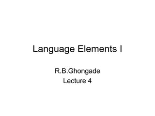 Language Elements I
R.B.Ghongade
Lecture 4
 