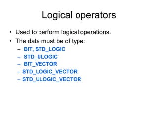 Logical operators
• Used to perform logical operations.
• The data must be of type:
– BIT, STD_LOGIC
– STD_ULOGIC
– BIT_VECTOR
– STD_LOGIC_VECTOR
– STD_ULOGIC_VECTOR
 