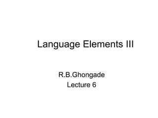 Language Elements III
R.B.Ghongade
Lecture 6
 
