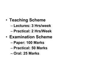 • Teaching Scheme
– Lectures: 3 Hrs/week
– Practical: 2 Hrs/Week
• Examination Scheme
– Paper: 100 Marks
– Practical: 50 Marks
– Oral: 25 Marks
 