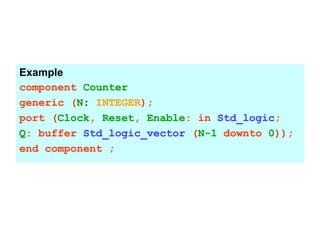 Example
component Counter
generic (N: INTEGER);
port (Clock, Reset, Enable: in Std_logic;
Q: buffer Std_logic_vector (N-1 downto 0));
end component ;
 