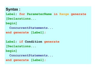 Syntax :
Label: for ParameterName in Range generate
[Declarations...
begin]
ConcurrentStatements...
end generate [Label];
Label: if Condition generate
[Declarations...
begin]
ConcurrentStatements...
end generate [Label];
 