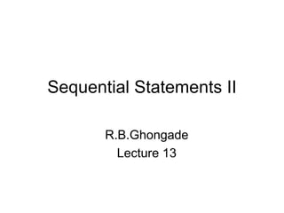 Sequential Statements II
R.B.Ghongade
Lecture 13
 