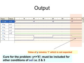 Output
Value of y remains ‘1’ which is not expected
Cure for the problem: y<='X'; must be included for
other conditions of sel i.e. 2 & 3
 