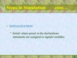 Steps in Simulation cont...
• INITIALIZATION
* Initial values preset in the declarations
statements are assigned to signals/variables
 