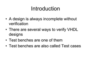 • A design is always incomplete without
verification
• There are several ways to verify VHDL
designs
• Test benches are one of them
• Test benches are also called Test cases
Introduction
 