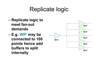 Replicate logic
– Replicate logic to
meet fan-out
demands
– E.g. WR’ may be
connected to 100
points hence add
buffers to split
internally
BUF
BUF
BUF
BUF
BUF
BUF
 